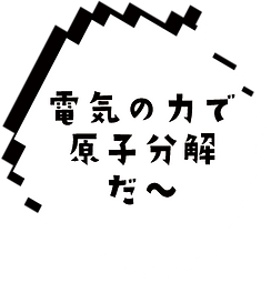 電気の力で 原子分解 だ～.png