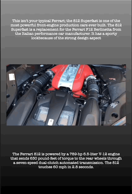 This isn't your typical Ferrari; the 812 Superfast is one of the most powerful front-engine production cars ever built. The 812 Superfast is a replacement for the Ferrari F12 Berlinetta from the Italian performance car manufacturer. It has a sporty lookbecause of the strong design aspect
The Ferrari 812 is powered by a 789-hp 6.5-liter V-12 engine that sends 630 pound-feet of torque to the rear wheels through a seven-speed dual-clutch automated transmission. The 812 touches 60 mph in 2.8 seconds.