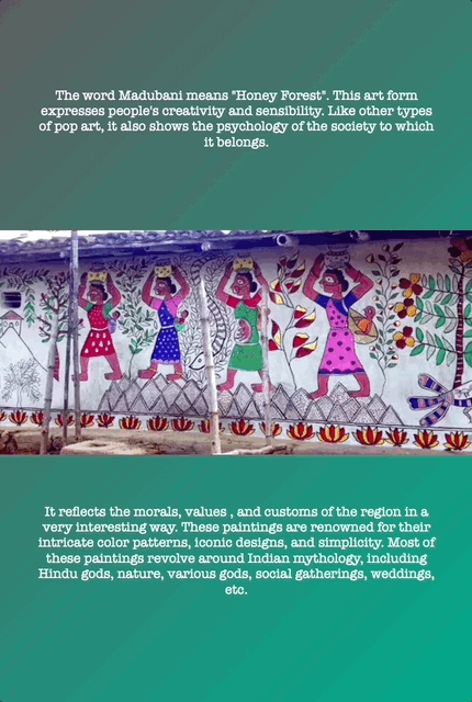 The word Madubani means "Honey Forest". This art form
expresses people's creativity and sensibility. Like other types
of pop art, it also shows the psychology of the society to which
it belongs. It reflects the morals, values , and customs of the region in a
very interesting way. These paintings are renowned for their
intricate color patterns, iconic designs, and simplicity. Most of
these paintings revolve around Indian mythology, including
Hindu gods, nature, various gods, social gatherings, weddings,
etc.