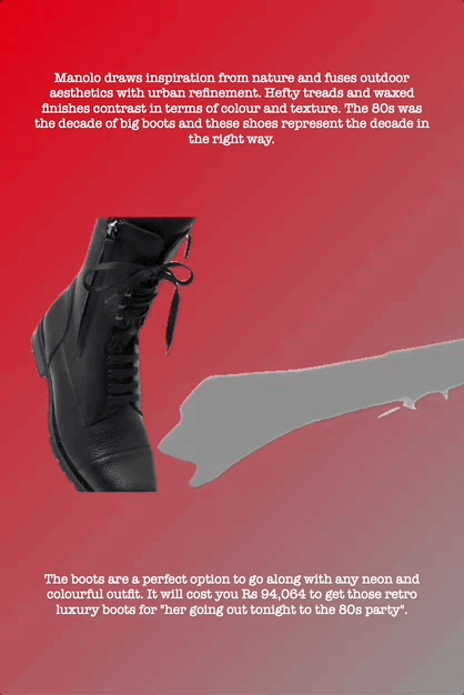 Manolo draws inspiration from nature and fuses outdoor aesthetics with urban refinement. Hefty treads and waxed finishes contrast in terms of colour and texture. The 80s was the decade of big boots and these shoes represent the decade in the right way.
The boots are a perfect option to go along with any neon and colourful outfit. It will cost you Rs 94,064 to get those retro luxury boots for "her going out tonight to the 80s party".
