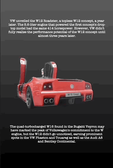 VW unveiled the W12 Roadster, a topless W12 concept, a year later. The 5.6-liter engine that powered the first concept's drop- top model had the same 414 horsepower. However, VW didn't fully realise the performance potential of the W12 concept until almost three years later.
The quad-turbocharged W16 found in the Bugatti Veyron may have marked the peak of Volkswagen's commitment to the W engine, but the W12 didn't go unnoticed, earning prominent spots in the VW Phaeton and Touareg as well as the Audi A8 and Bentley Continental.