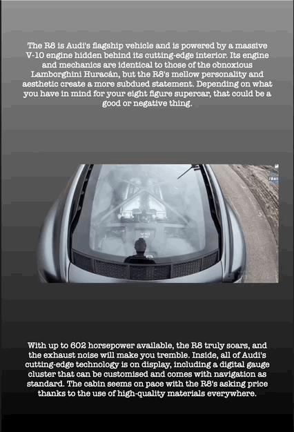 The R8 is Audi's flagship vehicle and is powered by a massive V-10 engine hidden behind its cutting-edge interior. Its engine and mechanics are identical to those of the obnoxious Lamborghini Huracán, but the R8's mellow personality and aesthetic create a more subdued statement. Depending on what you have in mind for your eight figure supercar, that could be a good or negative thing.
With up to 602 horsepower available, the R8 truly soars, and the exhaust noise will make you tremble. Inside, all of Audi's cutting-edge technology is on display, including a digital gauge cluster that can be customised and comes with navigation as standard. The cabin seems on pace with the R8's asking price thanks to the use of high-quality materials everywhere.