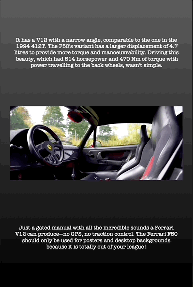 It has a V12 with a narrow angle, comparable to the one in the 1994 412T. The F50's variant has a larger displacement of 4.7 litres to provide more torque and manoeuvrability. Driving this beauty, which had 514 horsepower and 470 Nm of torque with power travelling to the back wheels, wasn't simple.
Just a gated manual with all the incredible sounds a Ferrari V12 can produce—no GPS, no traction control. The Ferrari F50 should only be used for posters and desktop backgrounds because it is totally out of your league!
