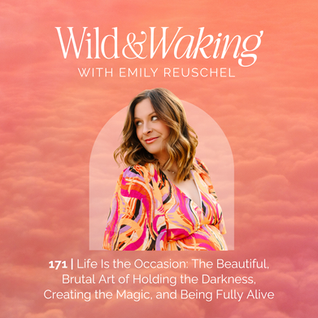 thumbnail for Wild and Waking episode 171 | Life Is the Occasion: The Beautiful, Brutal Art of Holding the Darkness, Creating the Magic, and Being Fully Alive