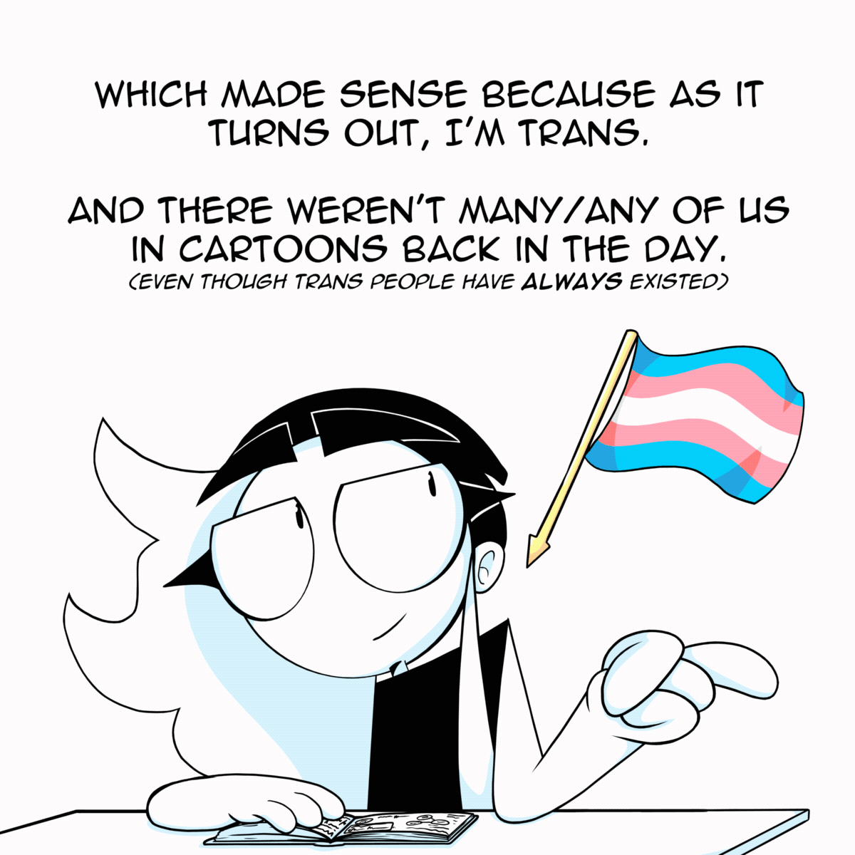 Panel 4: Charlie is leaning to her right flicking her left hand out as if she's just snapped her fingers. A transgender flag is pointing at her and waving in the wind. The text says "Which makes sense because as it turns out, I'm trans. And there weren't many/any of us in cartoons back in the day (even though trans people have ALWAYS existed)."
