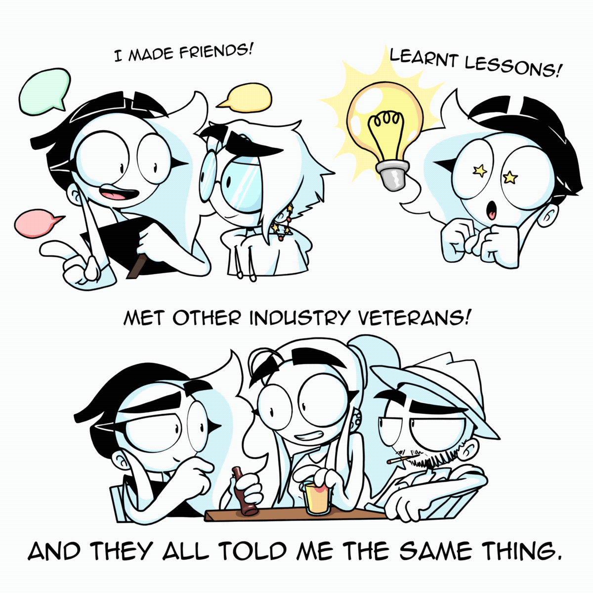 Panel 4: We see Charlie interacting with a fellow artist with the text over them saying "I made friends!" Then we see Charlie looking starry eyed at a lightbulb with the text over head saying "Learnt Lessons!" Finally, we see Charlie sat a table talk to two other industry veterans. The text says "Met other industry veterans!" The final text at the bottom says "And they all told me the same thing."
