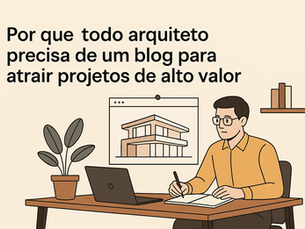 Por que todo arquiteto precisa de um blog para atrair projetos de alto valor.