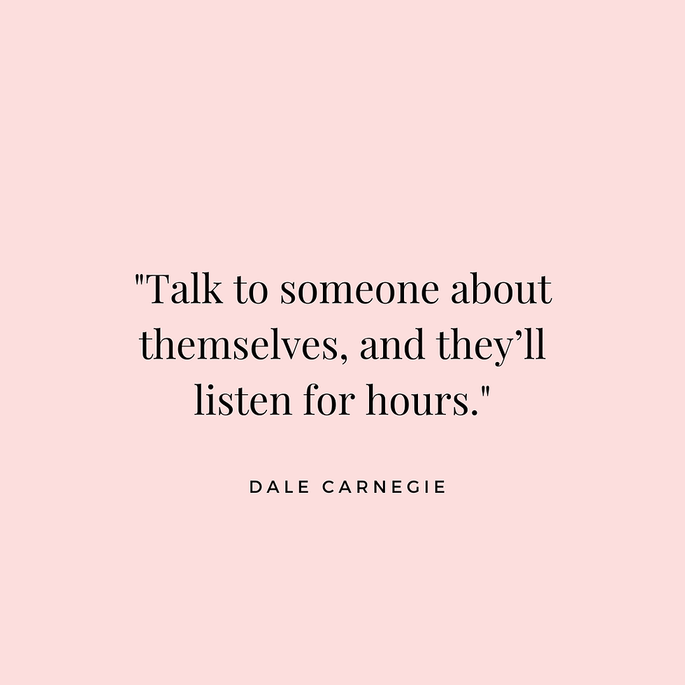 "Talk to someone about themselves, and they’ll listen for hours." Dale Carnegie