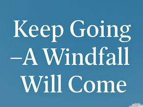 Keep Going -- A Windfall Will Come