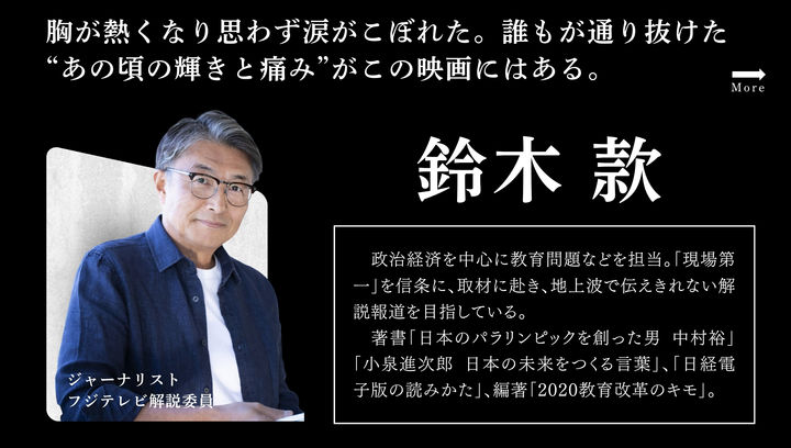 ジャーナリストフジテレビ解説委員 鈴木款胸が熱くなり思わず涙がこぼれた。誰もが通り抜けた“あの頃の輝きと痛み”がこの映画にはある。.jpg