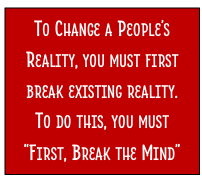 TO CHANGE A PEOPLE’S
REALITY, YOU MUST FIRST
BREAK EXISTING REALITY.
TO DO THIS, YOU MUST
“FIRST, BREAK THE MIND”
