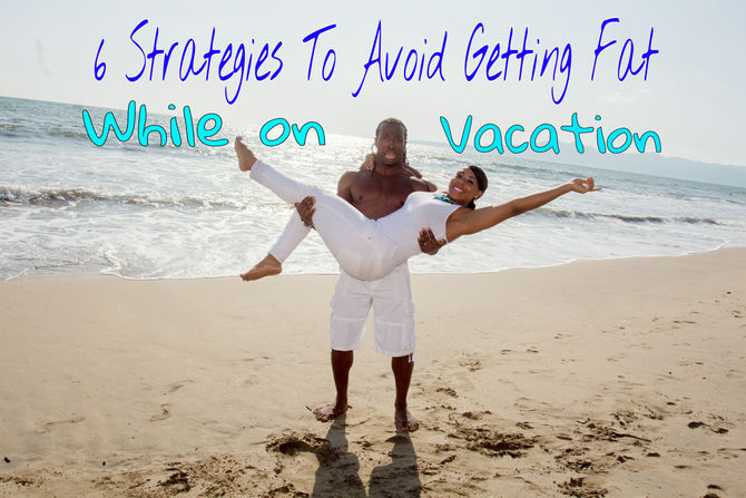 6 Strategies to Avoid Getting Fat While on Vacation