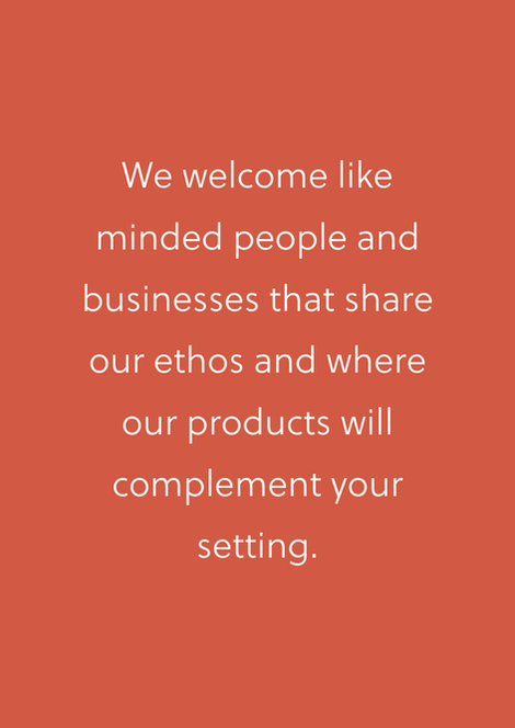 We welcome like minded people and businesses that share our ethos and where our products will complimen your setting