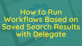 How to Run Workflows Based on Saved Search Results with Delegate