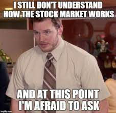 I STILL DON'T UNDERSTAND HOW THE STOCK MARKET WORKS AND AT THIS POINT I'M AFRAID TO ASK