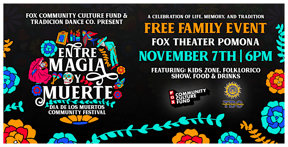 The full Entre Magia y Muerte announcement poster with solid black background reading: Fox
Community Culture Fund and Tradicion Dance Company present Etre Magia y Muerte, Dial de los Muertos Community Festival A Celebration of Life, Memory, and Tradition, Free Family Event, Fox Theater Pomona, November 7th at 6pm, Featuring Kids Zone, Folklorico Show, Food & Drinks -- with the FCCF logo and the TDC sun logo and a QR code