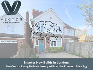 Smarter New Builds in London: How Vector Living Delivers Luxury Without the Premium Price Tag