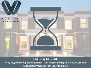 Too Busy to Build? Why High-Earning Professionals Trust Vector Living to Handle Loft and Extension Projects From Start to Finish