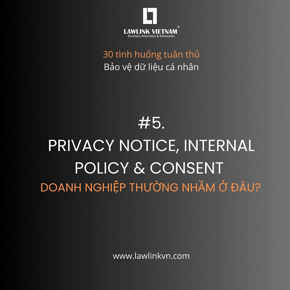 🔷 CHUỖI BÀI: 30 TÌNH HUỐNG TUÂN THỦ BẢO VỆ DỮ LIỆU CÁ NHÂN MÀ DOANH NGHIỆP GẶP HẰNG NGÀY - #5: PRIVACY NOTICE, INTERNAL POLICY VÀ CONSENT: DOANH NGHIỆP THƯỜNG NHẦM Ở ĐÂU? 