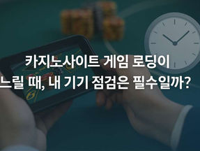 카지노사이트 게임 로딩이 느릴 때, 내 기기 점검은 필수일까?