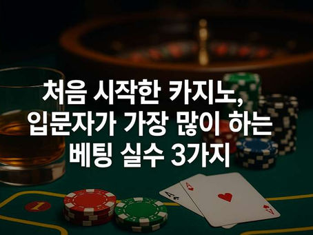 처음 시작한 카지노, 입문자가 가장 많이 하는 베팅 실수 3가지