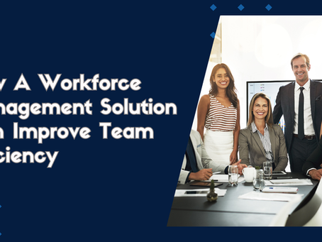 How A Workforce Management Solution Can Improve Team Efficiency