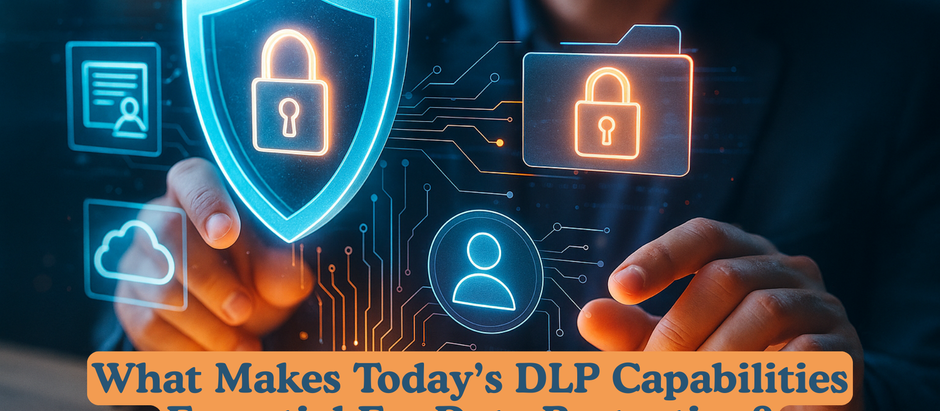 What Makes Today’s DLP Capabilities Essential For Data Protection?