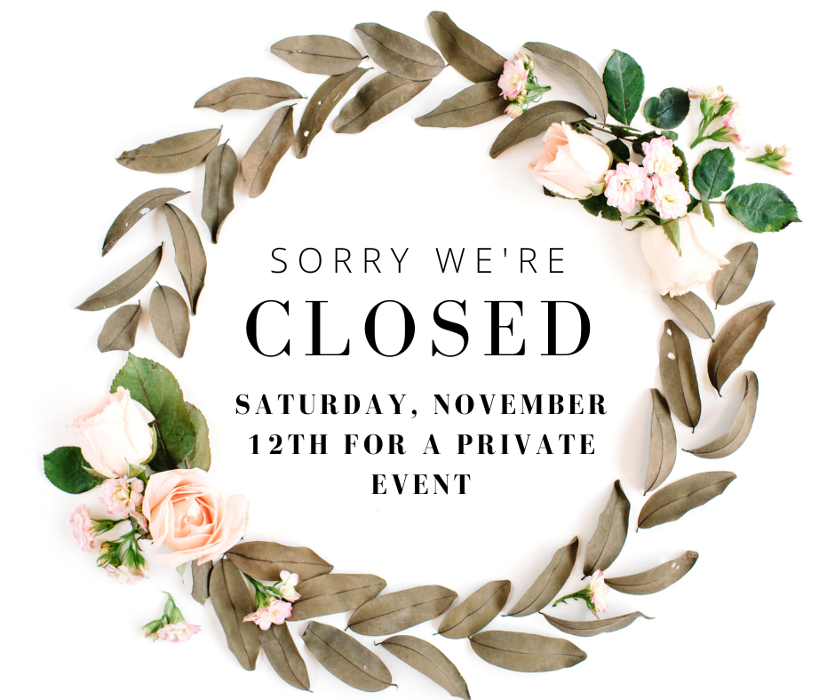 CLOSED -SATURDAY, NOVEMBER 12TH FOR A PRIVATE EVENT