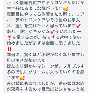 【接客態度やリアボーテ限定マキシマム=スキンマジックアイロンのご感想】真面目にやってる佐藤さんの所で、リアボーテのサロンケアやその他のお手入れ、癒しを受けたいと思っています💕限定マキシマム💕使いましたー❣️本当に、驚くほど小皺がなくなりますし肌のキメが整います。持って帰った当日に、素晴らしさを感じてしまい追加購入したい思いにかられております。