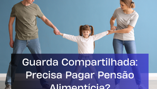 Guarda Compartilhada: Precisa Pagar Pensão Alimentícia? Desvendando a Lei para Você!