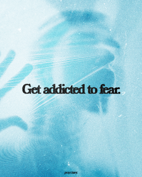 Get addicted to fear.