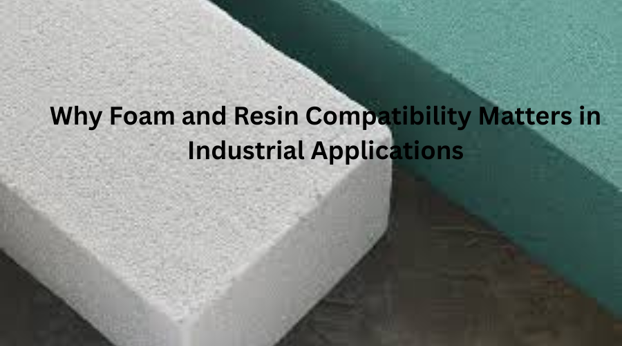Why Foam and Resin Compatibility Matters in Industrial Applications