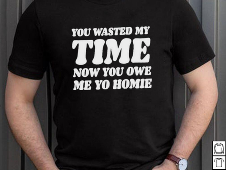 Product you wasted my time now you owe me yo homie shirt