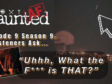HAF Episode 9-Season 9: Haunted AF Listeners Ask "WHAT THE F- IS THAT???"