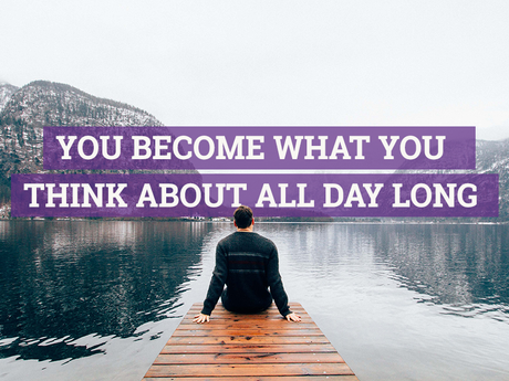 You become what your mind thinks about all day long