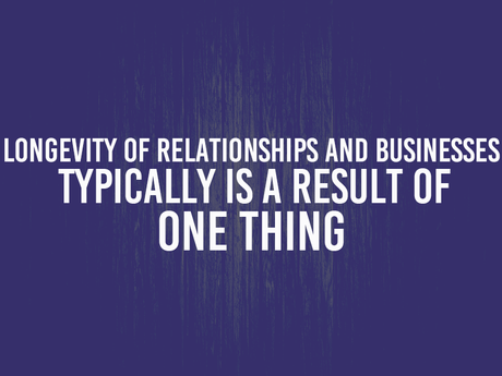 Longevity of Relationships and Businesses Typically is a Result of One Thing
