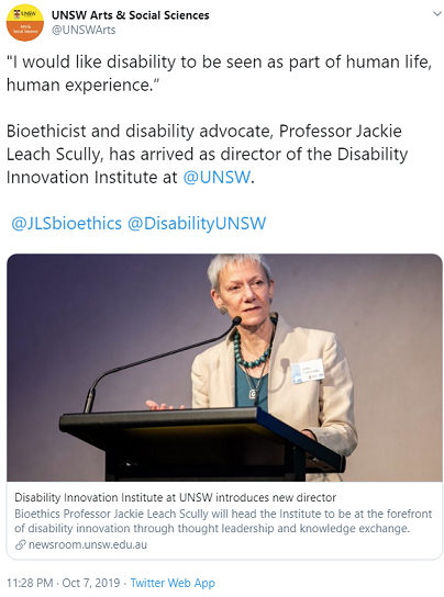 A screenshot of an October 7, 2019 tweet from the University of New South Wales Arts & Social Sciences twitter account shows an image of Jackie Leach Scully standing at a podium. Her hair is short, close cut silver, her face is serious but engaged, and she is caught mid-speech. The text is a quote from her and reads "I would like disability to be seen as part of human life, human experience", followed by the tag line "Bioethicist and disability advocate, Professor Jackie Leach Scully, as arrived as director of the Disability innovation Institute at UNSW."