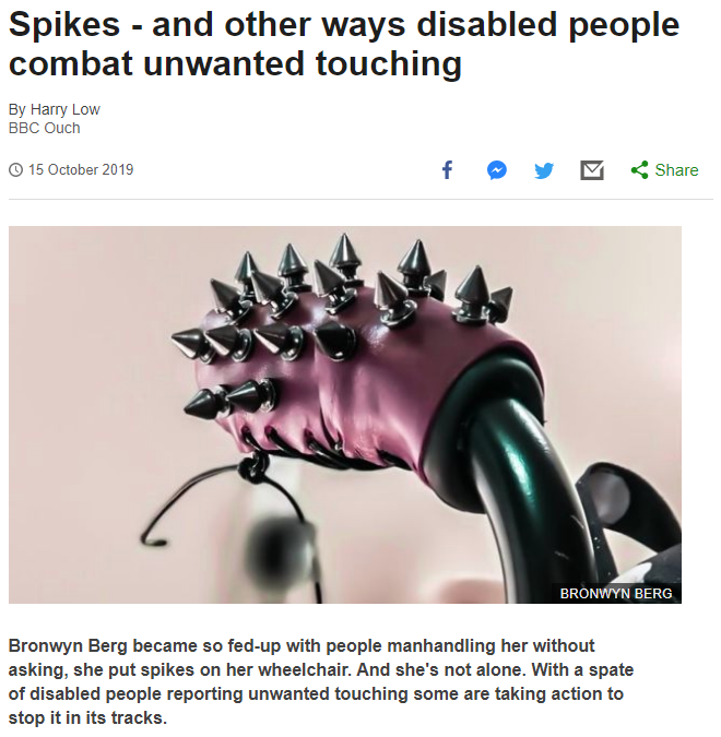 This screenshot of the BBC article referenced by the author of this post shows the title of the article (Spikes - and other ways disabled people combat unwanted touching) as well as a close up of the removable handle covers which appear to be purple satin or leather and have spiky studs on them which come to points, like a punk rock bracelet or collar. The image is credited to Bronwyn Berg. The text below says "Bronwyn Berg became so fed-up with people manhandling her without asking, she put spikes on her wheelchair. And she's not alone. With a spate of disabled people reporting unwanted touching some are taking action to stop it in its tracks."