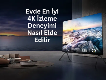 Evde En İyi 4K İzleme Deneyimi Nasıl Elde Edilir