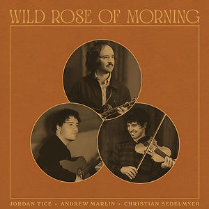 Jordan Tice, Andrew Marlin, Christian Sedelmyer Wild Rose of Morning