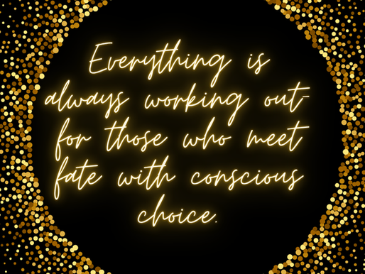 Everything is always working out for those who meet fate with conscious choice.