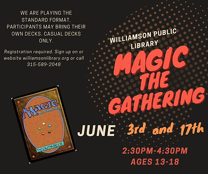 Magic the Gathering June 3rd and 17th. 2:30pm-4:30pm ages 13-18. We are playind standard format. participants are wlcome to bring their own deck or borrow one of the library decks. Registration is required, to sign up please call the library at 315-589-2048 or sign up on our online calendar.