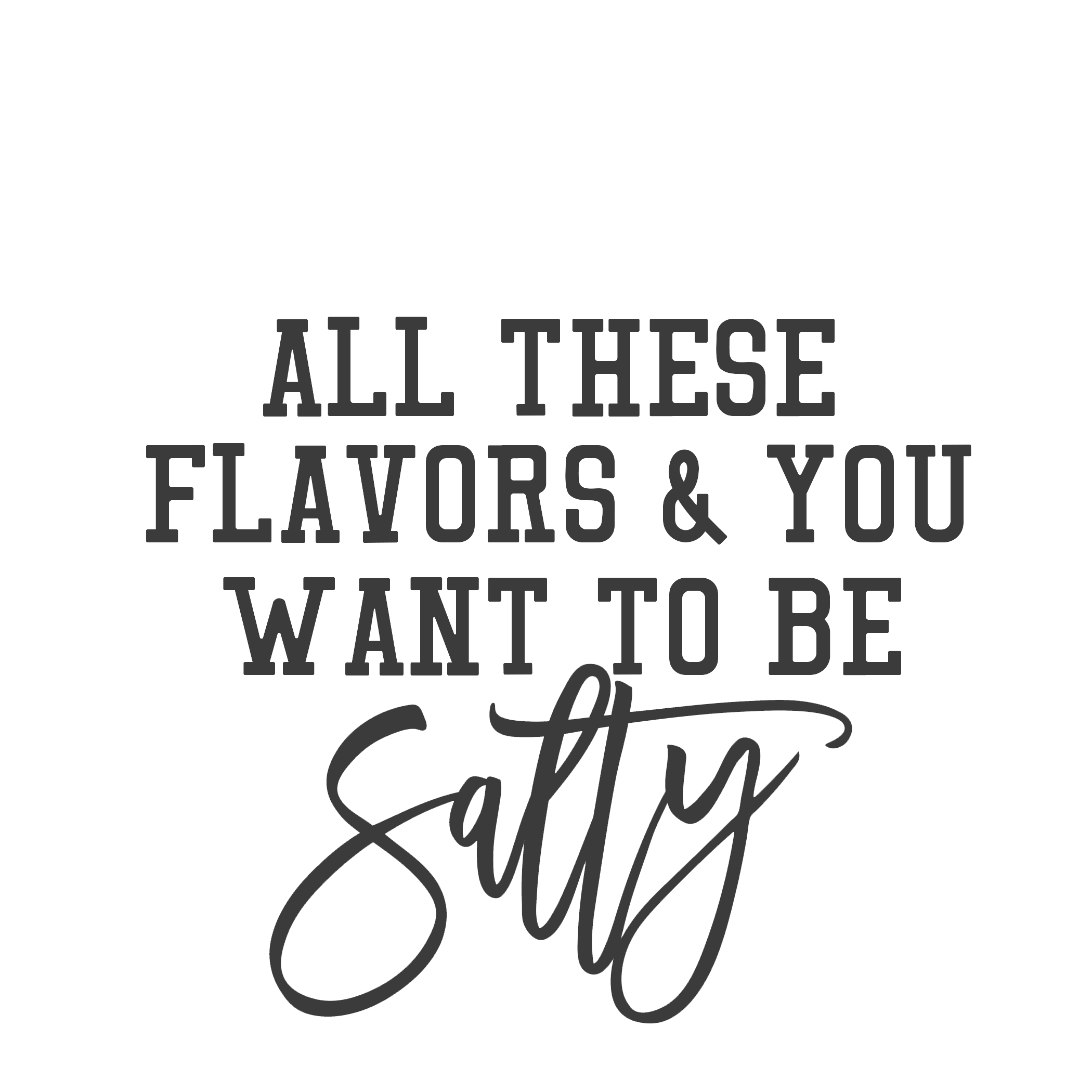 All these flavors & you want to be Salty