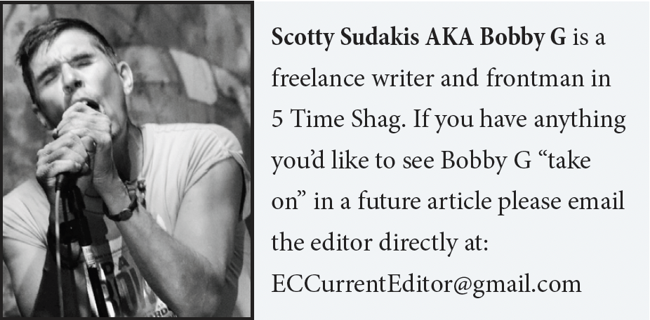 Scotty Sudakis AKA Bobby G is a freelance writer and frontman in 5 Time Shag. If you have anything you’d like to see Bobby G “take on” in a future article please email the editor directly at: ECCurrentEditor@gmail.com