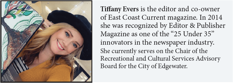 Tiffany Evers is the editor and co-owner of East Coast Current magazine. In 2014 she was recognized by Editor & Publisher Magazine as one of the “25 Under 35” innovators in the newspaper industry. She currently serves on the Chair of the Recreational and Cultural Services Advisory Board for the City of Edgewater.