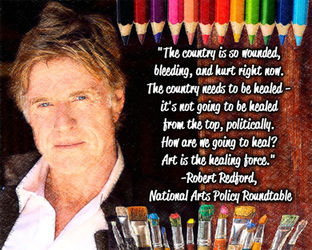 "The country is so wounded, bleeding, and hurt right now. The country needs to be healed—it's not going to be healed from the top, politically. How are we going to heal? Art is the healing force." -Robert Redford, National Arts Policy Roundtable. MeaningfulLinesArt.com