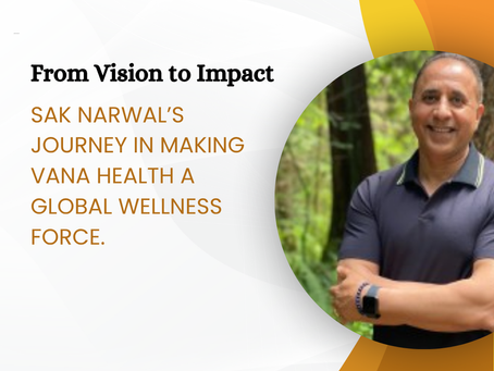 From Vision to Impact: Sak Narwal’s Journey in Making Vana Health a Global Wellness Force.