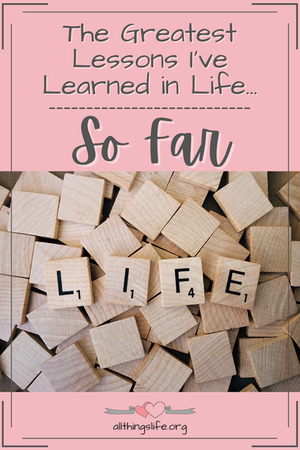 The Greatest Lessons I’ve Learned in Life…So Far
