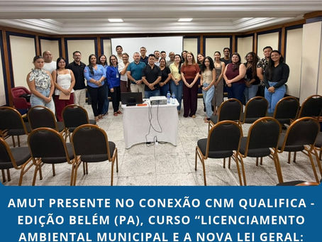 AMUT PRESENTE NO CONEXÃO CNM QUALIFICA - EDIÇÃO BELÉM (PA), CURSO “LICENCIAMENTO AMBIENTAL MUNICIPAL E A NOVA LEI GERAL: DESAFIOS E ORIENTAÇÕES PARA OS MUNICÍPIO”