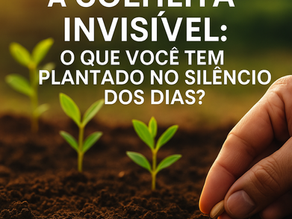 🌱 A Colheita Invisível: O que Você Tem Plantado no Silêncio dos Dias?
